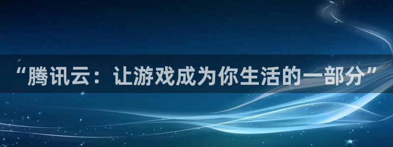 杏悦2平台官网：“腾讯云：让游戏成为你生活的一部分”
