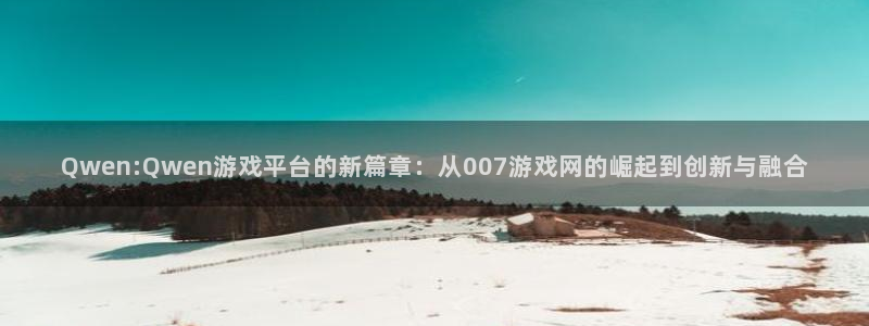 杏悦2平台官网：Qwen:Qwen游戏平台的新篇章：从007