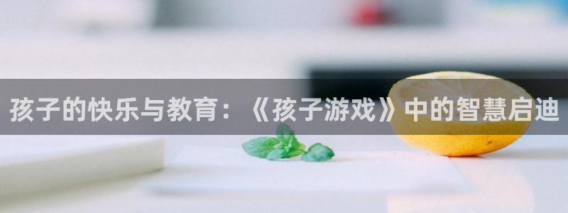 杏悦2体育官网：孩子的快乐与教育：《孩子游戏》中的智慧启迪