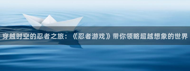 杏悦2注册平台：穿越时空的忍者之旅：《忍者游戏》带你领略超越