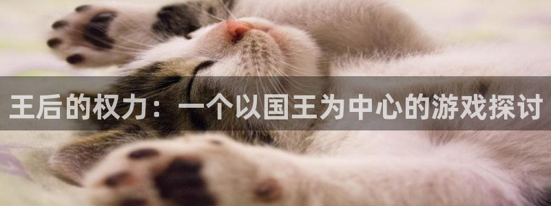 杏悦2官网集团：王后的权力：一个以国王为中心的游戏探讨