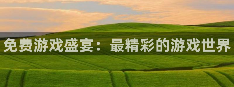 杏悦2会员注册网站：免费游戏盛宴：最精彩的游戏世界